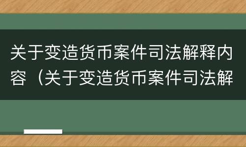 关于变造货币案件司法解释内容（关于变造货币案件司法解释内容的规定）