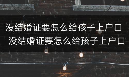 没结婚证要怎么给孩子上户口 没结婚证要怎么给孩子上户口罚款罚多少