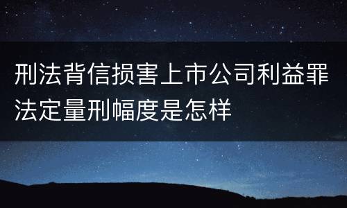 刑法背信损害上市公司利益罪法定量刑幅度是怎样