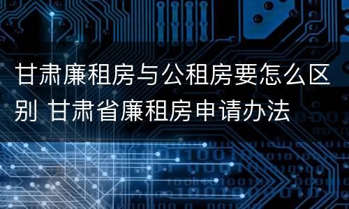 甘肃廉租房与公租房要怎么区别 甘肃省廉租房申请办法