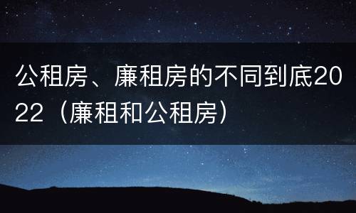 公租房、廉租房的不同到底2022（廉租和公租房）