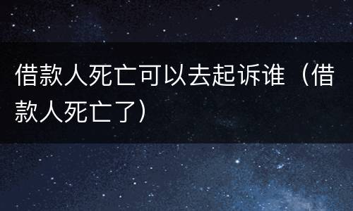 借款人死亡可以去起诉谁（借款人死亡了）