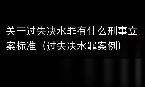 关于过失决水罪有什么刑事立案标准（过失决水罪案例）