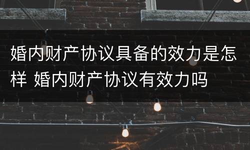 婚内财产协议具备的效力是怎样 婚内财产协议有效力吗