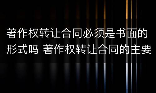著作权转让合同必须是书面的形式吗 著作权转让合同的主要内容