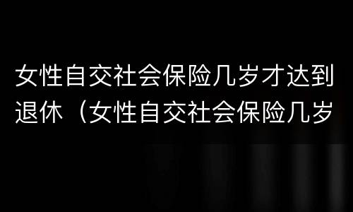 女性自交社会保险几岁才达到退休（女性自交社会保险几岁才达到退休年限）