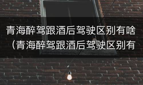 青海醉驾跟酒后驾驶区别有啥（青海醉驾跟酒后驾驶区别有啥不一样）
