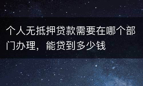 个人无抵押贷款需要在哪个部门办理，能贷到多少钱