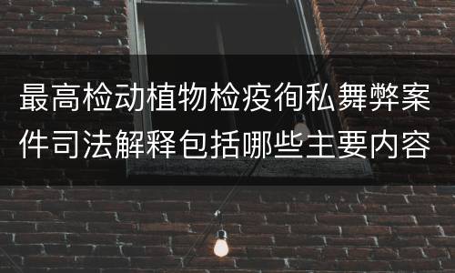 最高检动植物检疫徇私舞弊案件司法解释包括哪些主要内容