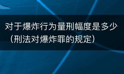 对于爆炸行为量刑幅度是多少（刑法对爆炸罪的规定）