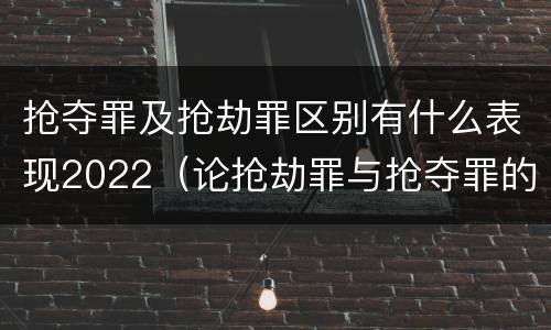 抢夺罪及抢劫罪区别有什么表现2022（论抢劫罪与抢夺罪的区别）