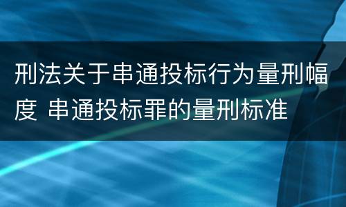 刑法关于串通投标行为量刑幅度 串通投标罪的量刑标准