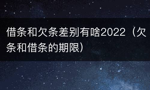 借条和欠条差别有啥2022（欠条和借条的期限）