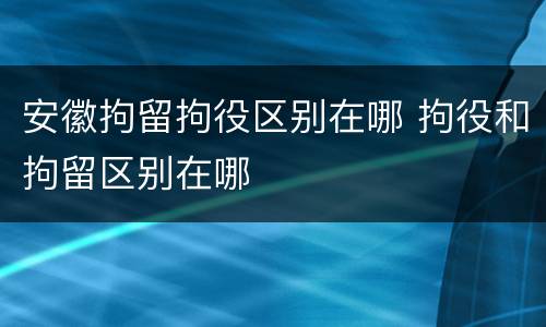 安徽拘留拘役区别在哪 拘役和拘留区别在哪