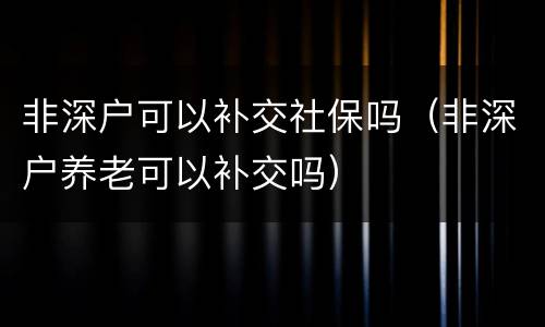 非深户可以补交社保吗（非深户养老可以补交吗）