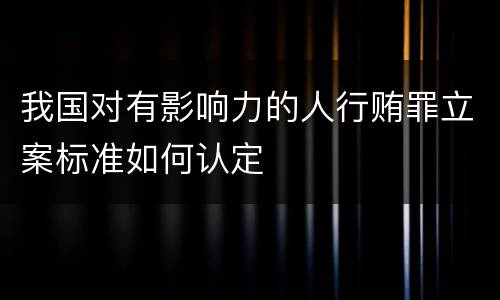 我国对有影响力的人行贿罪立案标准如何认定