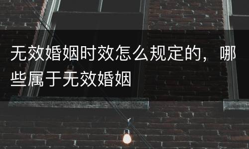 无效婚姻时效怎么规定的，哪些属于无效婚姻