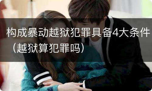 构成暴动越狱犯罪具备4大条件（越狱算犯罪吗）