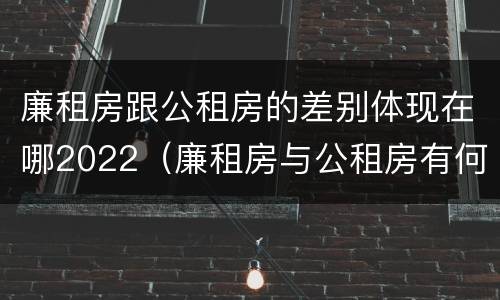 廉租房跟公租房的差别体现在哪2022（廉租房与公租房有何区别）