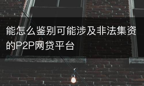 能怎么鉴别可能涉及非法集资的P2P网贷平台