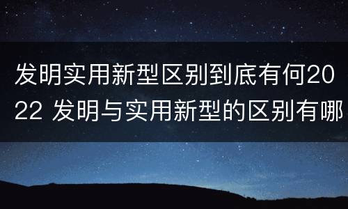 发明实用新型区别到底有何2022 发明与实用新型的区别有哪些