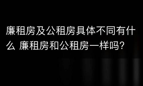 廉租房及公租房具体不同有什么 廉租房和公租房一样吗?