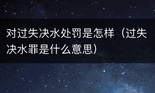 对过失决水处罚是怎样（过失决水罪是什么意思）