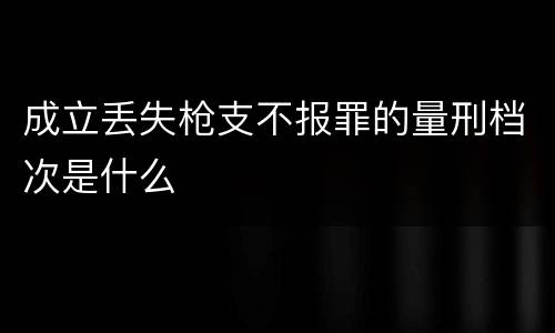 成立丢失枪支不报罪的量刑档次是什么