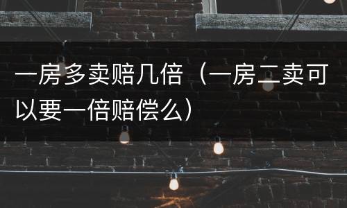 一房多卖赔几倍（一房二卖可以要一倍赔偿么）