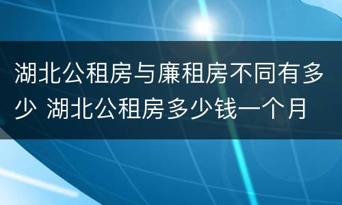 湖北公租房与廉租房不同有多少 湖北公租房多少钱一个月