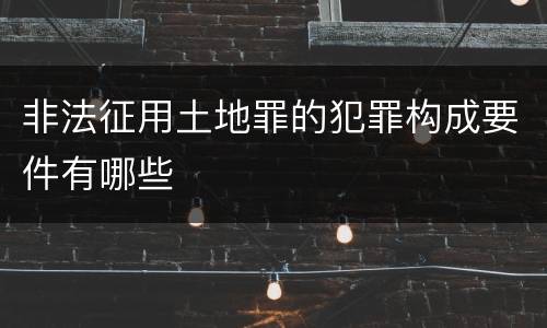 非法征用土地罪的犯罪构成要件有哪些