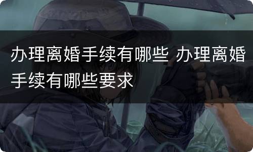 办理离婚手续有哪些 办理离婚手续有哪些要求