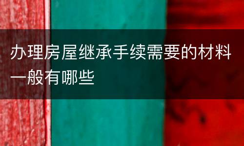 办理房屋继承手续需要的材料一般有哪些