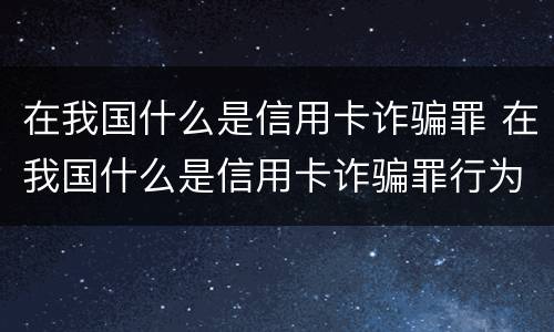 在我国什么是信用卡诈骗罪 在我国什么是信用卡诈骗罪行为
