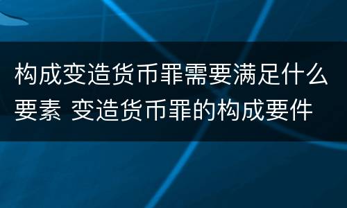 构成变造货币罪需要满足什么要素 变造货币罪的构成要件