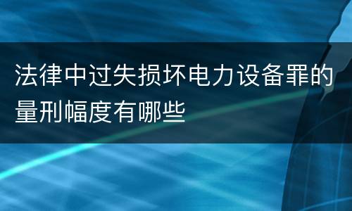 法律中过失损坏电力设备罪的量刑幅度有哪些