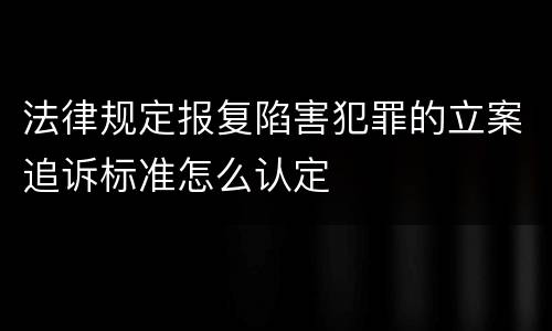法律规定报复陷害犯罪的立案追诉标准怎么认定