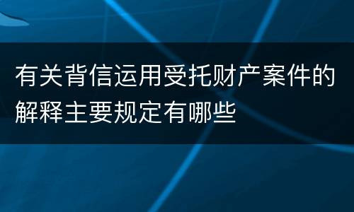 有关背信运用受托财产案件的解释主要规定有哪些