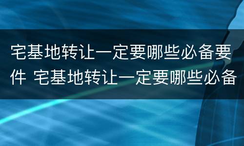 宅基地转让一定要哪些必备要件 宅基地转让一定要哪些必备要件和手续
