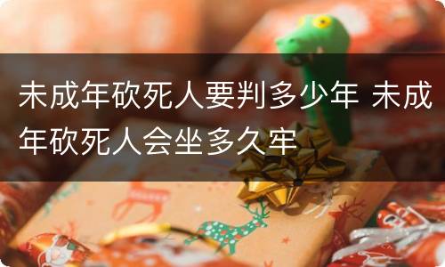 未成年砍死人要判多少年 未成年砍死人会坐多久牢