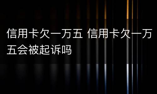 信用卡欠一万五 信用卡欠一万五会被起诉吗