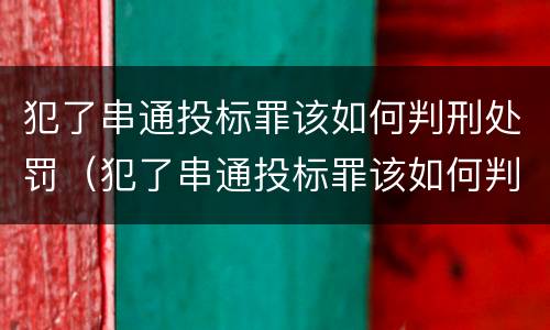 犯了串通投标罪该如何判刑处罚（犯了串通投标罪该如何判刑处罚标准）
