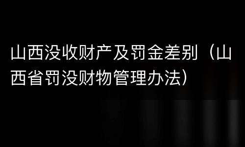 山西没收财产及罚金差别（山西省罚没财物管理办法）
