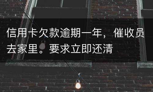 信用卡欠款逾期一年，催收员去家里。要求立即还清