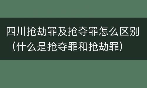 四川抢劫罪及抢夺罪怎么区别（什么是抢夺罪和抢劫罪）
