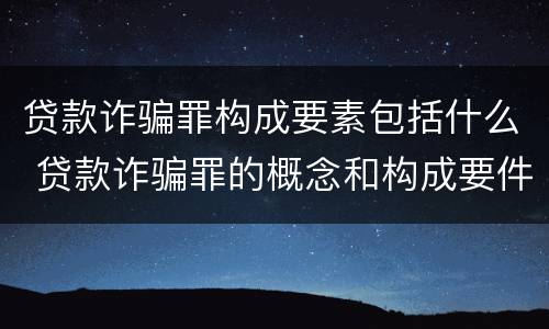 贷款诈骗罪构成要素包括什么 贷款诈骗罪的概念和构成要件