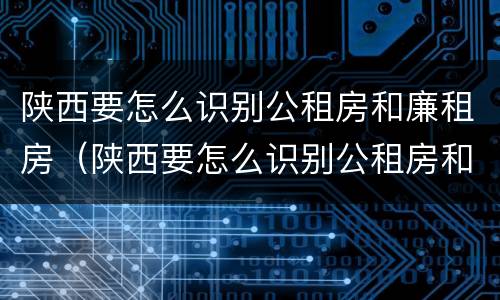 陕西要怎么识别公租房和廉租房（陕西要怎么识别公租房和廉租房的区别）