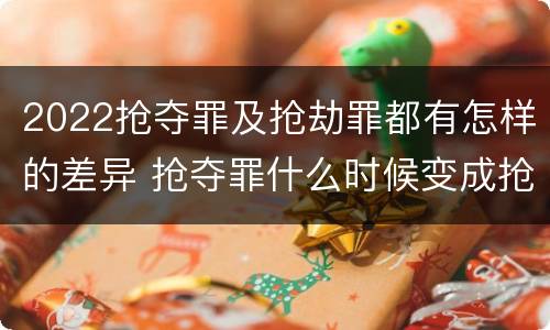 2022抢夺罪及抢劫罪都有怎样的差异 抢夺罪什么时候变成抢劫罪