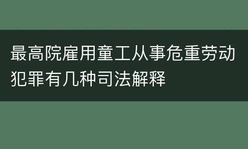 最高院雇用童工从事危重劳动犯罪有几种司法解释