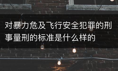 对暴力危及飞行安全犯罪的刑事量刑的标准是什么样的